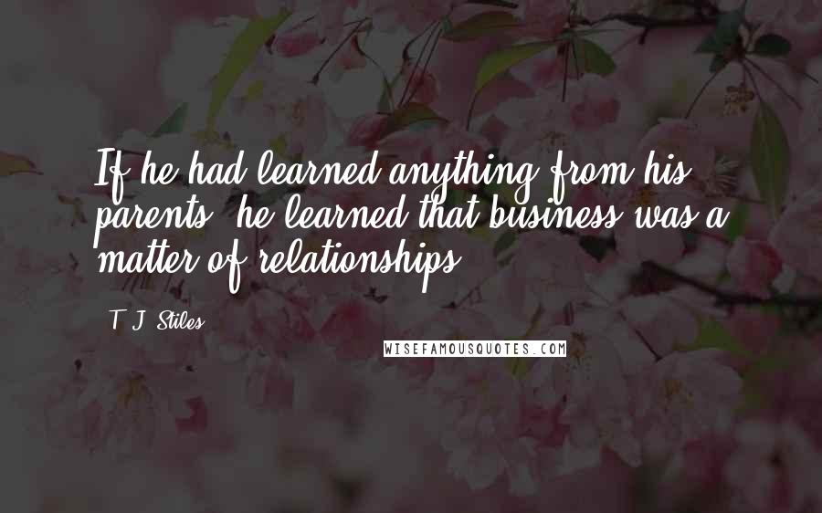 T. J. Stiles Quotes: If he had learned anything from his parents, he learned that business was a matter of relationships.