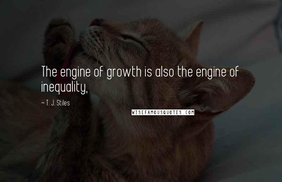 T. J. Stiles Quotes: The engine of growth is also the engine of inequality,