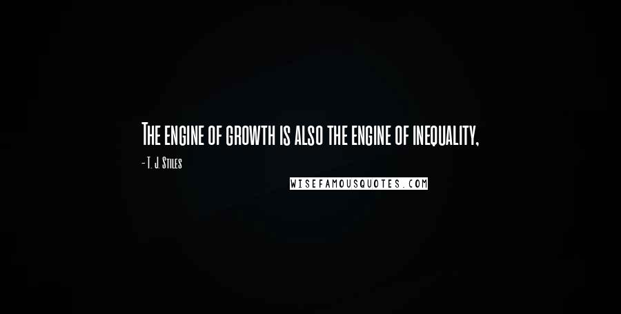 T. J. Stiles Quotes: The engine of growth is also the engine of inequality,