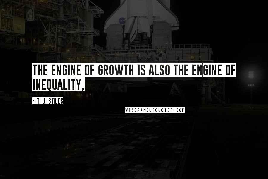 T. J. Stiles Quotes: The engine of growth is also the engine of inequality,