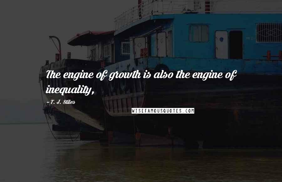 T. J. Stiles Quotes: The engine of growth is also the engine of inequality,