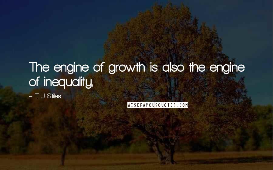 T. J. Stiles Quotes: The engine of growth is also the engine of inequality,