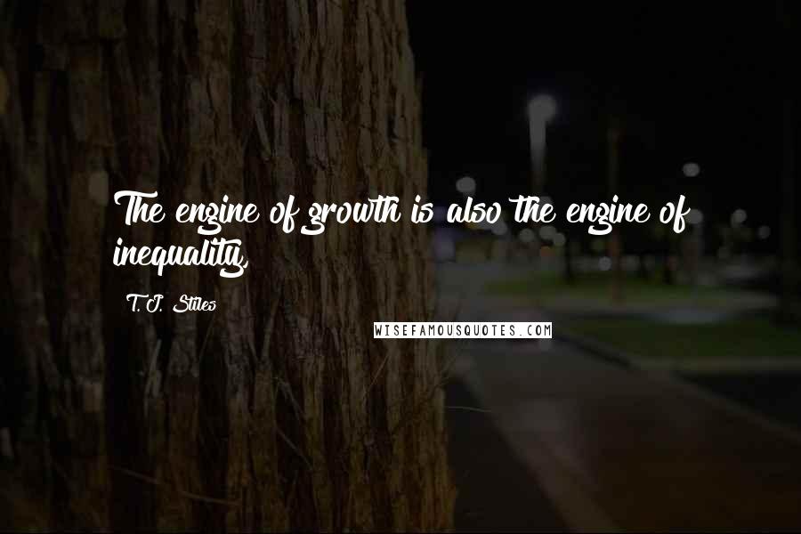 T. J. Stiles Quotes: The engine of growth is also the engine of inequality,