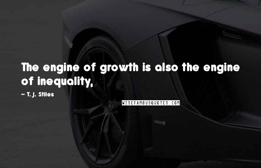 T. J. Stiles Quotes: The engine of growth is also the engine of inequality,