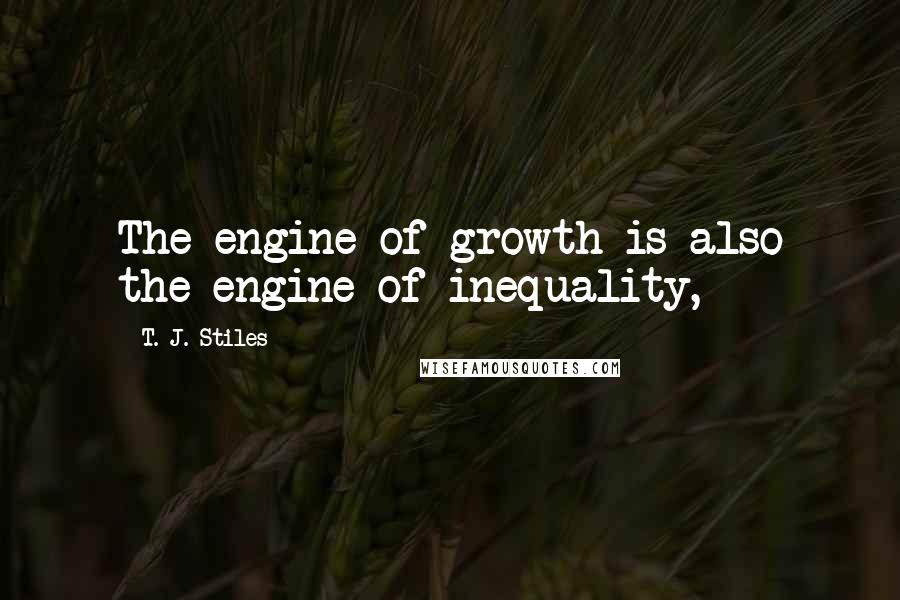 T. J. Stiles Quotes: The engine of growth is also the engine of inequality,