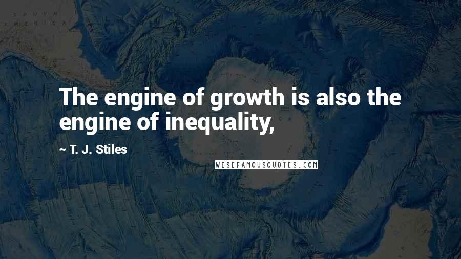 T. J. Stiles Quotes: The engine of growth is also the engine of inequality,