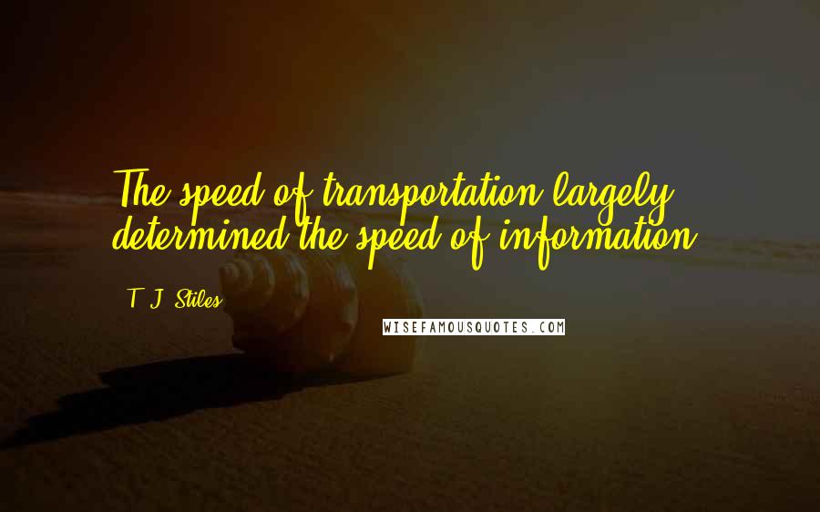 T. J. Stiles Quotes: The speed of transportation largely determined the speed of information.