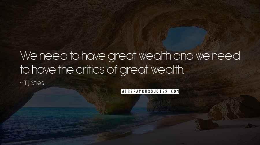 T. J. Stiles Quotes: We need to have great wealth and we need to have the critics of great wealth.