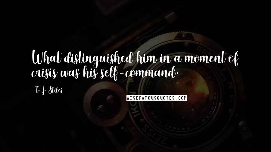 T. J. Stiles Quotes: What distinguished him in a moment of crisis was his self-command.