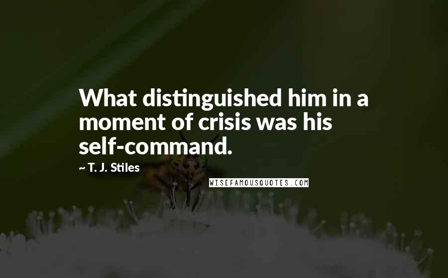 T. J. Stiles Quotes: What distinguished him in a moment of crisis was his self-command.