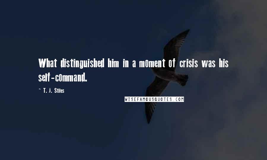 T. J. Stiles Quotes: What distinguished him in a moment of crisis was his self-command.