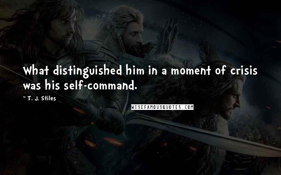 T. J. Stiles Quotes: What distinguished him in a moment of crisis was his self-command.