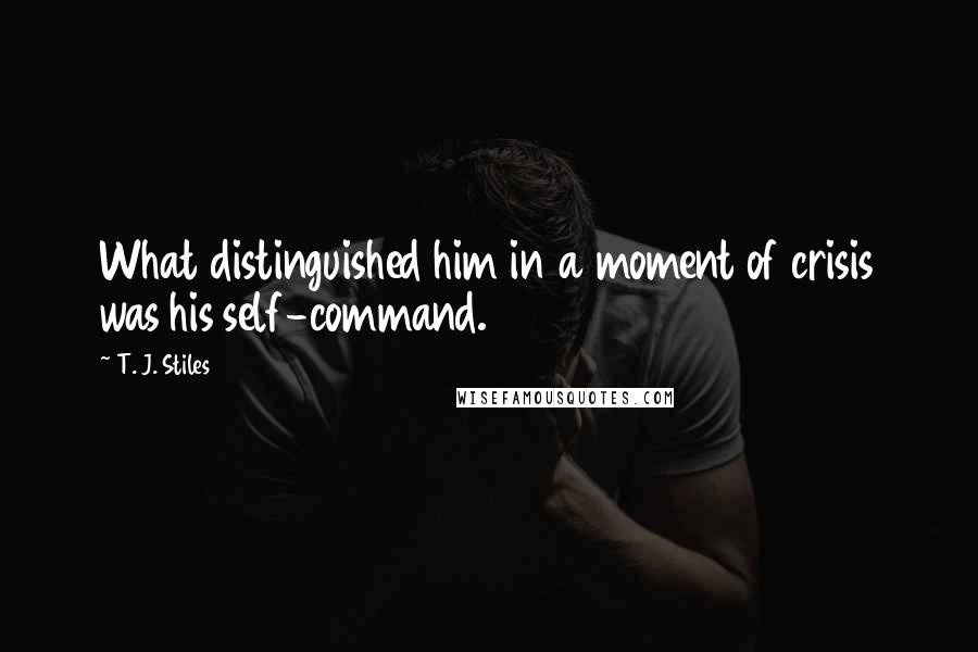 T. J. Stiles Quotes: What distinguished him in a moment of crisis was his self-command.