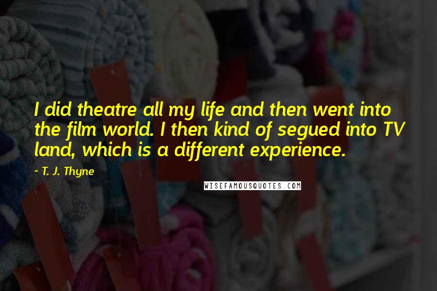 T. J. Thyne Quotes: I did theatre all my life and then went into the film world. I then kind of segued into TV land, which is a different experience.