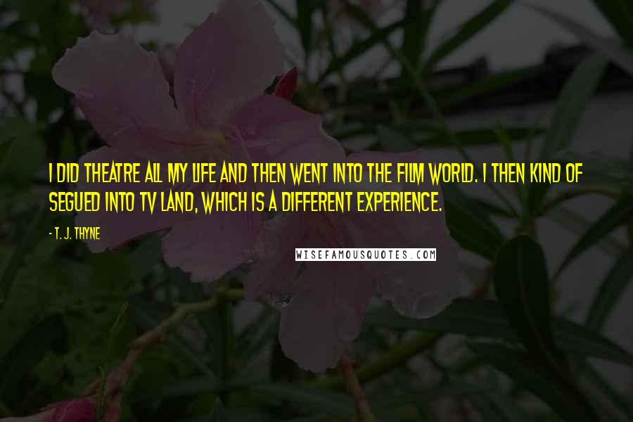 T. J. Thyne Quotes: I did theatre all my life and then went into the film world. I then kind of segued into TV land, which is a different experience.