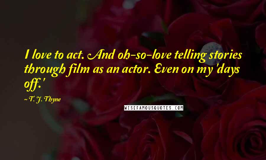 T. J. Thyne Quotes: I love to act. And oh-so-love telling stories through film as an actor. Even on my 'days off.'