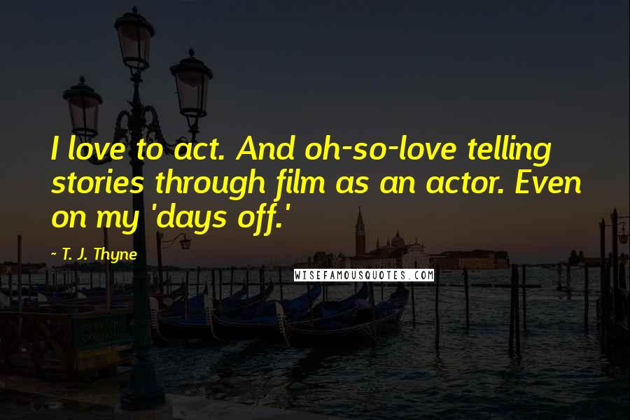 T. J. Thyne Quotes: I love to act. And oh-so-love telling stories through film as an actor. Even on my 'days off.'