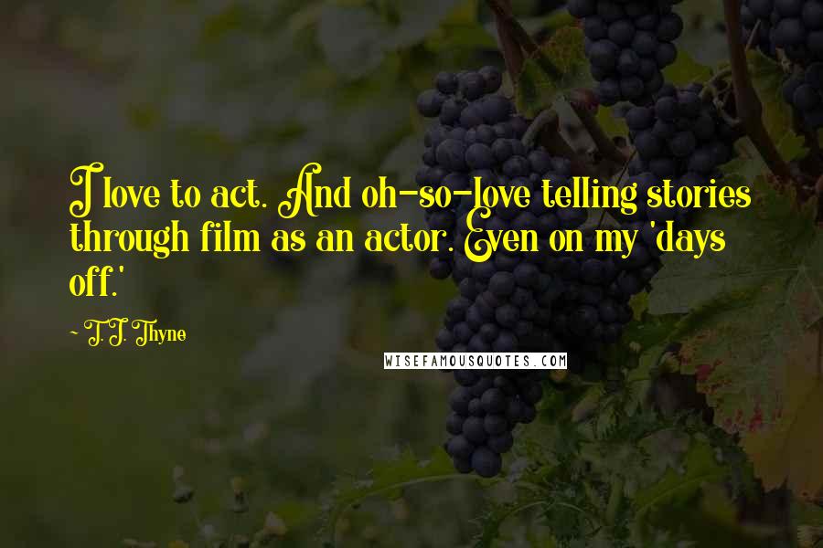 T. J. Thyne Quotes: I love to act. And oh-so-love telling stories through film as an actor. Even on my 'days off.'