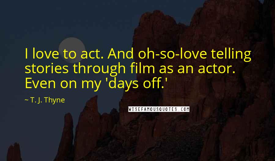 T. J. Thyne Quotes: I love to act. And oh-so-love telling stories through film as an actor. Even on my 'days off.'