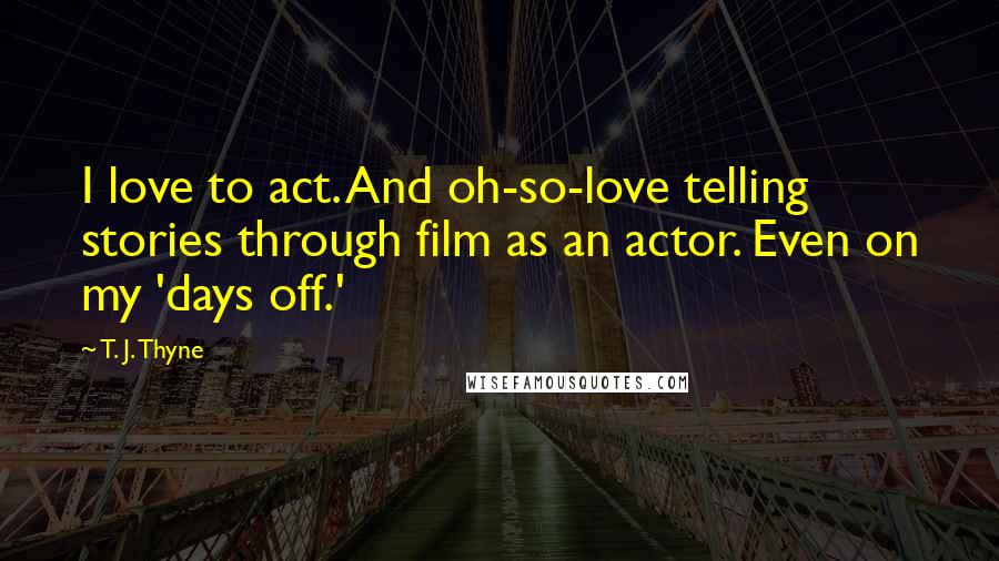 T. J. Thyne Quotes: I love to act. And oh-so-love telling stories through film as an actor. Even on my 'days off.'