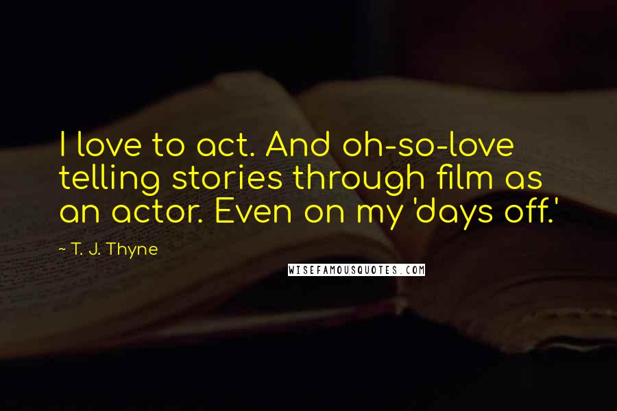 T. J. Thyne Quotes: I love to act. And oh-so-love telling stories through film as an actor. Even on my 'days off.'