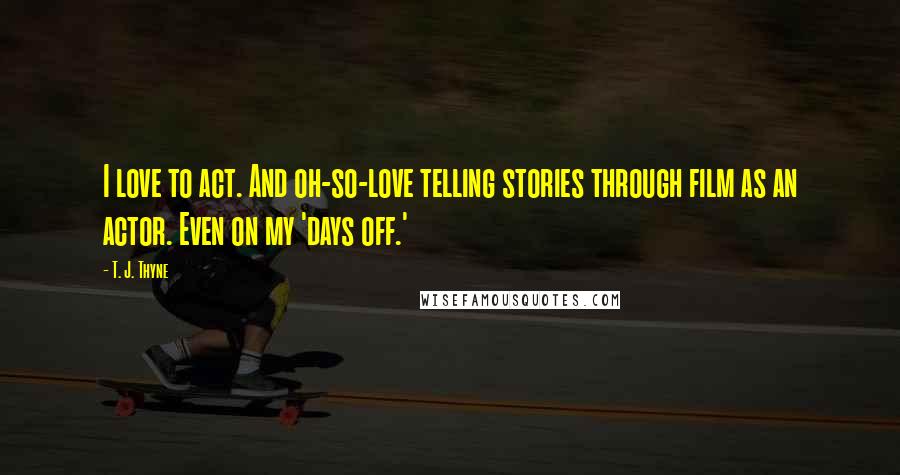 T. J. Thyne Quotes: I love to act. And oh-so-love telling stories through film as an actor. Even on my 'days off.'