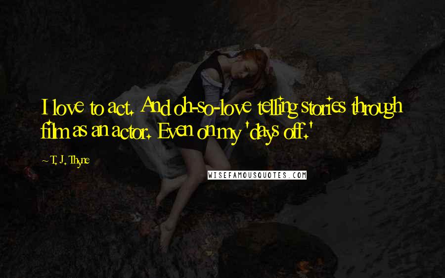 T. J. Thyne Quotes: I love to act. And oh-so-love telling stories through film as an actor. Even on my 'days off.'