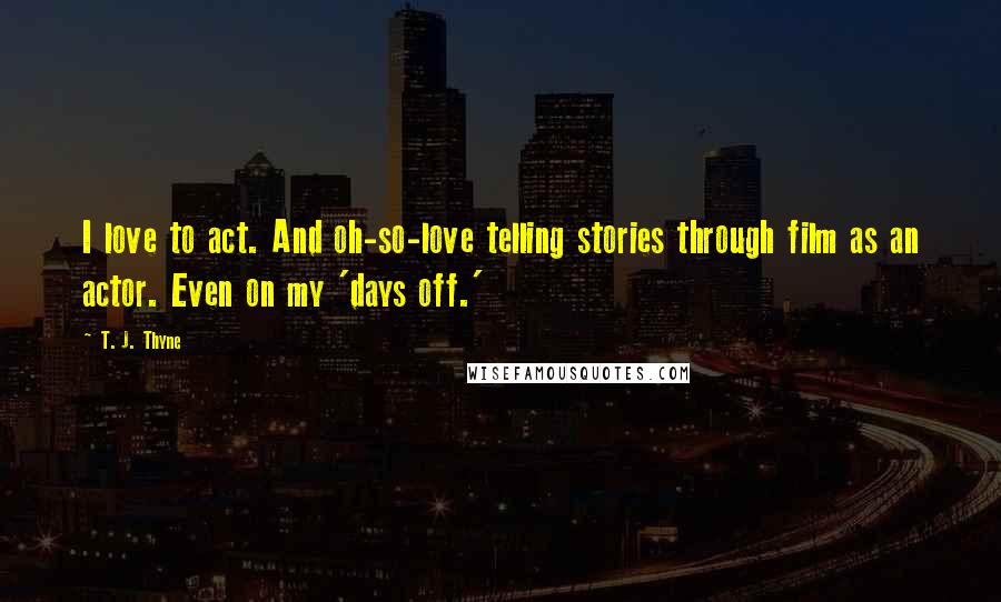 T. J. Thyne Quotes: I love to act. And oh-so-love telling stories through film as an actor. Even on my 'days off.'