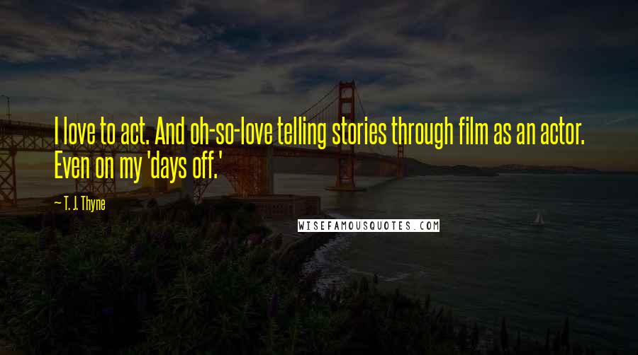 T. J. Thyne Quotes: I love to act. And oh-so-love telling stories through film as an actor. Even on my 'days off.'
