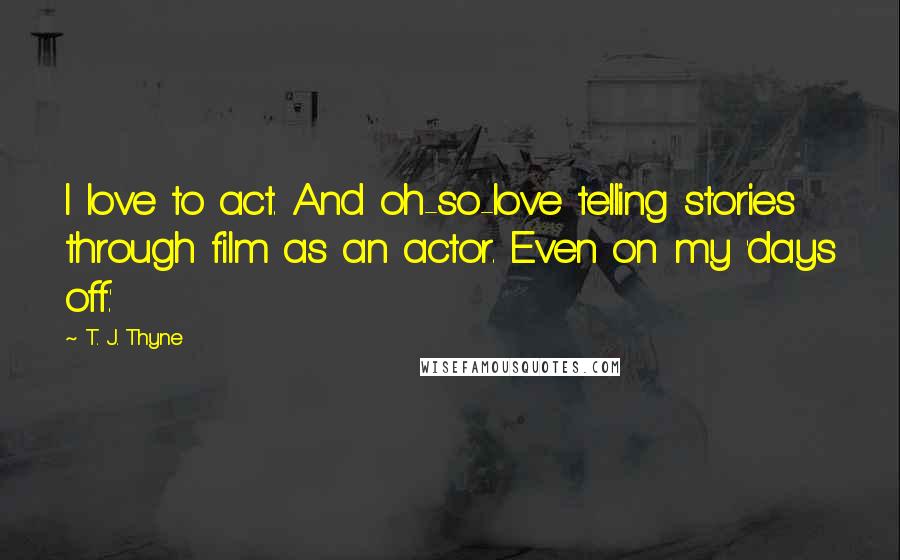 T. J. Thyne Quotes: I love to act. And oh-so-love telling stories through film as an actor. Even on my 'days off.'
