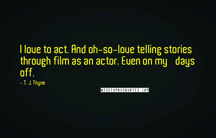 T. J. Thyne Quotes: I love to act. And oh-so-love telling stories through film as an actor. Even on my 'days off.'