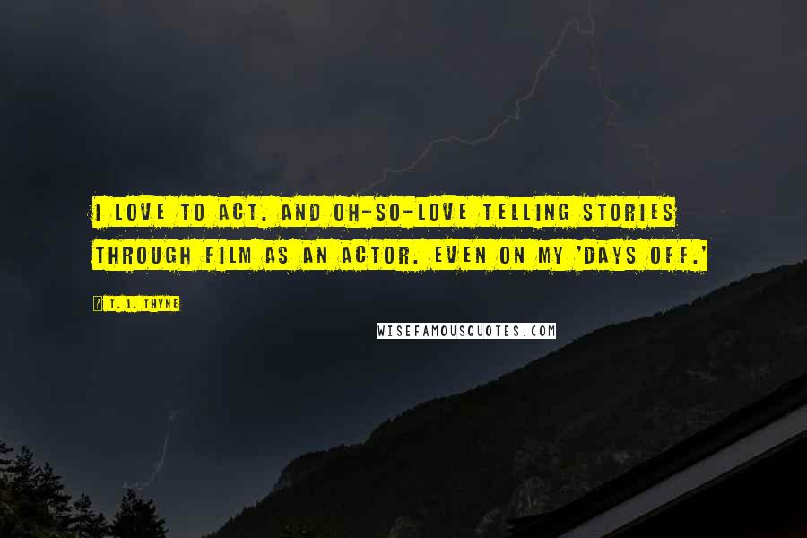 T. J. Thyne Quotes: I love to act. And oh-so-love telling stories through film as an actor. Even on my 'days off.'