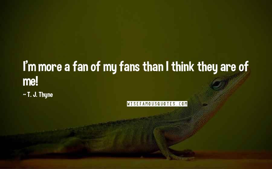T. J. Thyne Quotes: I'm more a fan of my fans than I think they are of me!