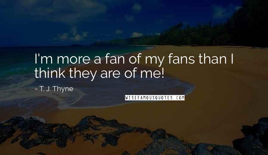 T. J. Thyne Quotes: I'm more a fan of my fans than I think they are of me!