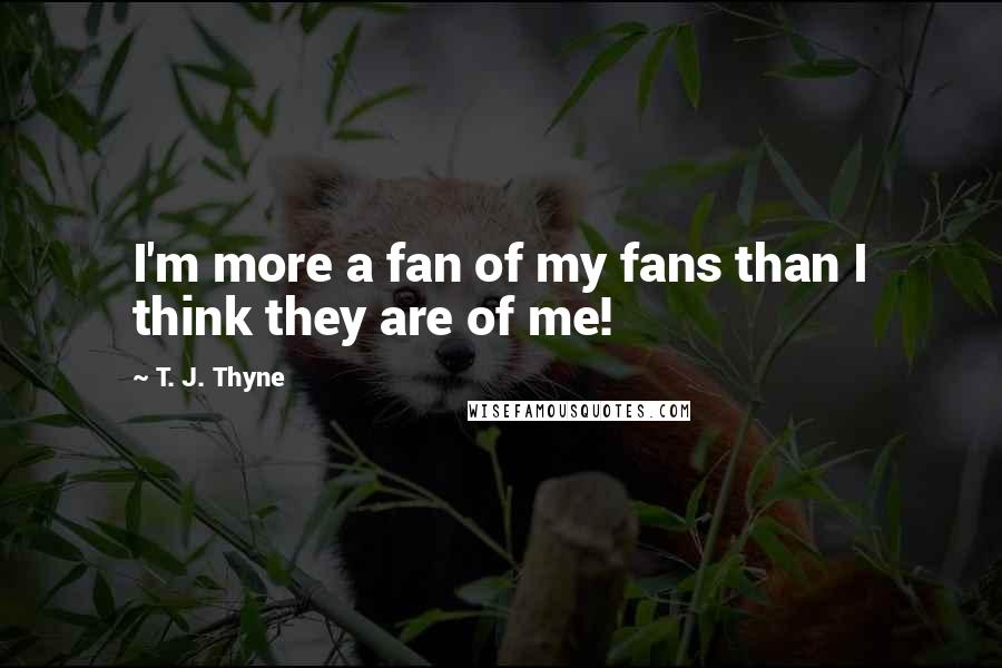 T. J. Thyne Quotes: I'm more a fan of my fans than I think they are of me!