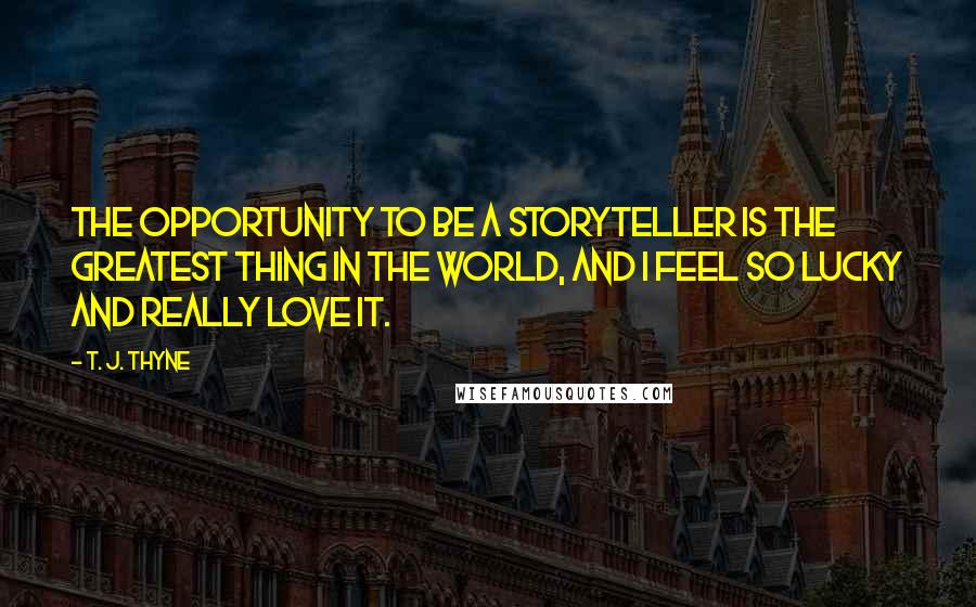 T. J. Thyne Quotes: The opportunity to be a storyteller is the greatest thing in the world, and I feel so lucky and really love it.