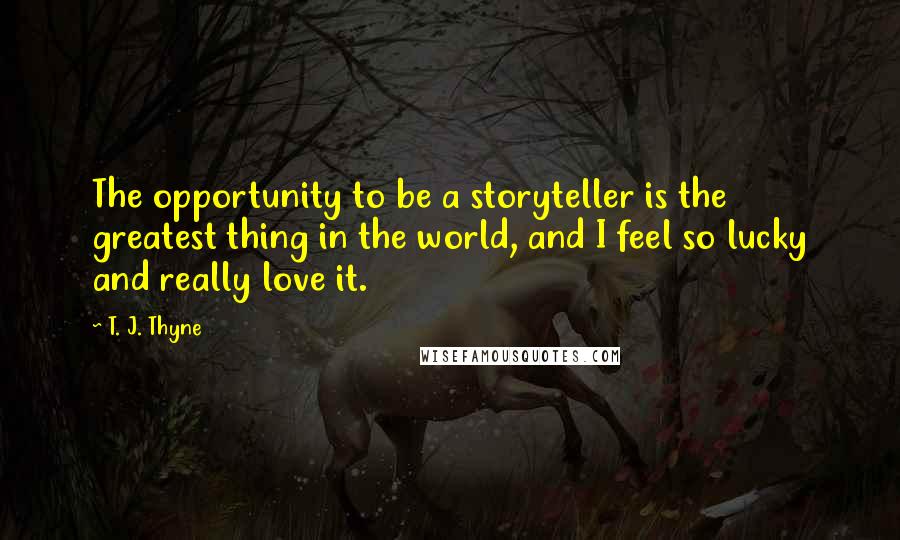 T. J. Thyne Quotes: The opportunity to be a storyteller is the greatest thing in the world, and I feel so lucky and really love it.