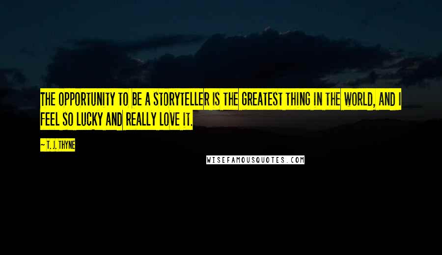 T. J. Thyne Quotes: The opportunity to be a storyteller is the greatest thing in the world, and I feel so lucky and really love it.