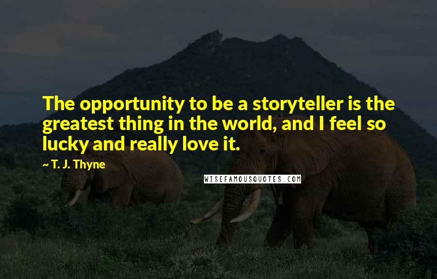 T. J. Thyne Quotes: The opportunity to be a storyteller is the greatest thing in the world, and I feel so lucky and really love it.