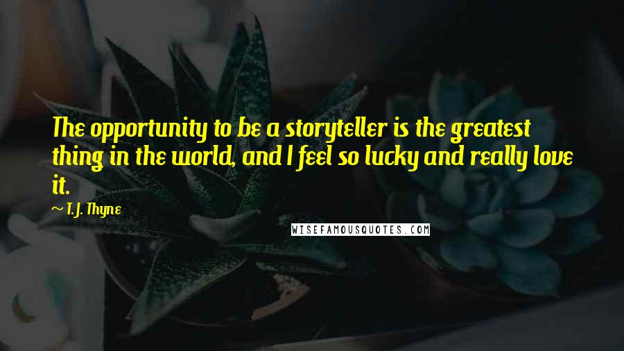 T. J. Thyne Quotes: The opportunity to be a storyteller is the greatest thing in the world, and I feel so lucky and really love it.