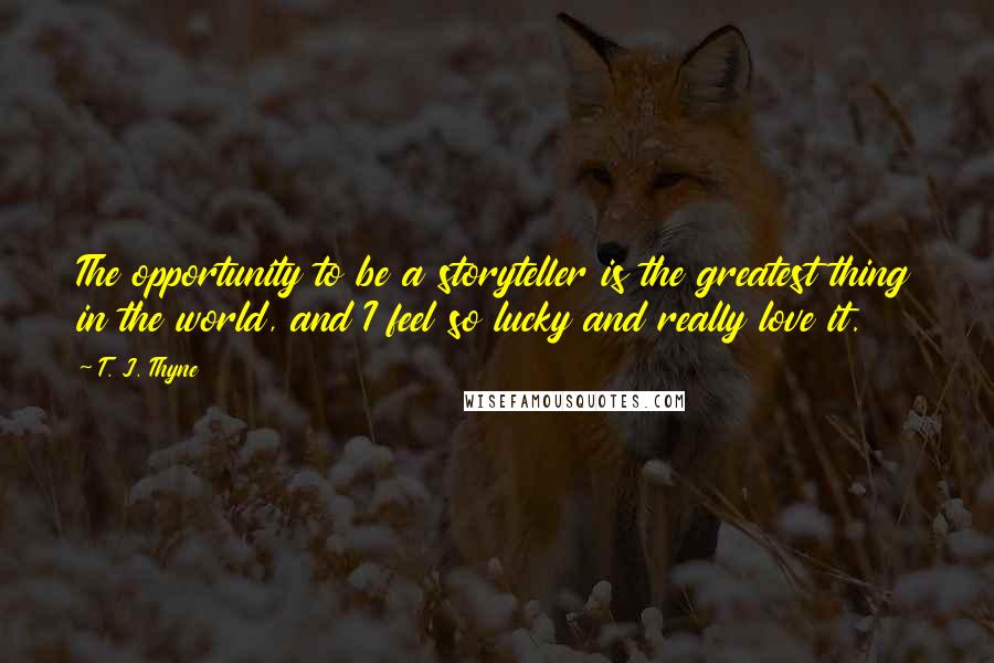 T. J. Thyne Quotes: The opportunity to be a storyteller is the greatest thing in the world, and I feel so lucky and really love it.