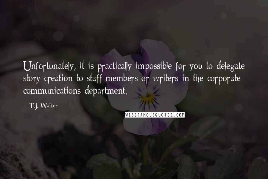 T.J. Walker Quotes: Unfortunately, it is practically impossible for you to delegate story creation to staff members or writers in the corporate communications department.