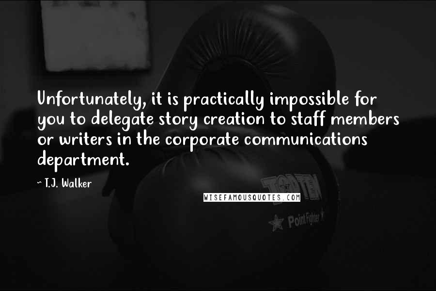 T.J. Walker Quotes: Unfortunately, it is practically impossible for you to delegate story creation to staff members or writers in the corporate communications department.
