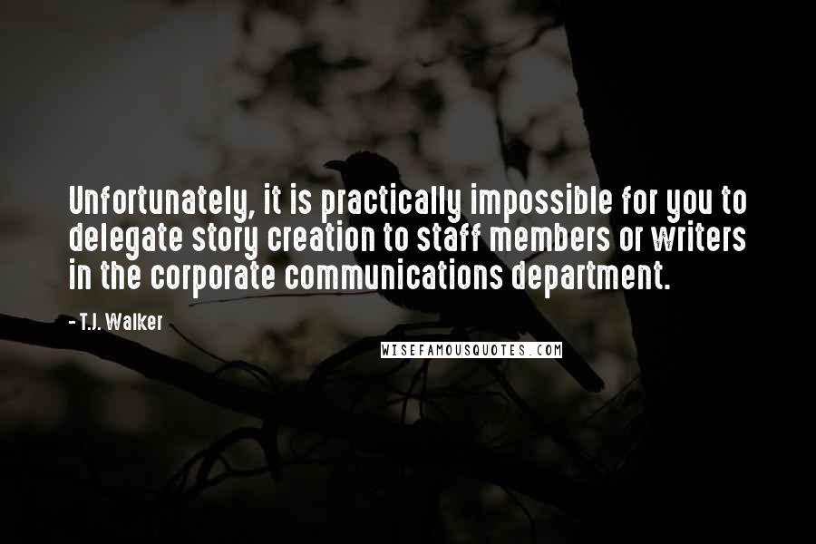 T.J. Walker Quotes: Unfortunately, it is practically impossible for you to delegate story creation to staff members or writers in the corporate communications department.