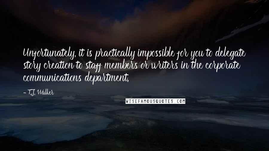 T.J. Walker Quotes: Unfortunately, it is practically impossible for you to delegate story creation to staff members or writers in the corporate communications department.