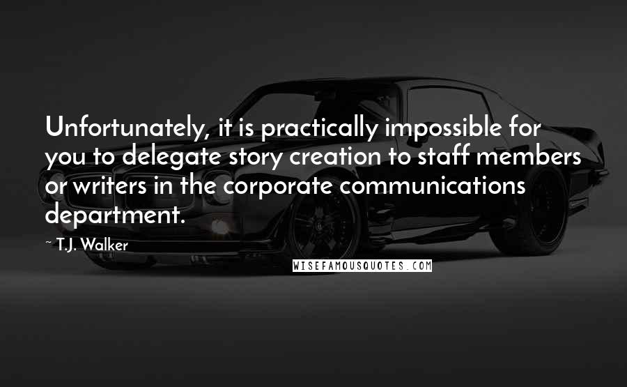 T.J. Walker Quotes: Unfortunately, it is practically impossible for you to delegate story creation to staff members or writers in the corporate communications department.