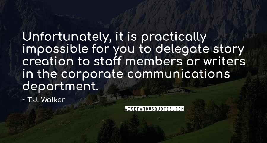 T.J. Walker Quotes: Unfortunately, it is practically impossible for you to delegate story creation to staff members or writers in the corporate communications department.