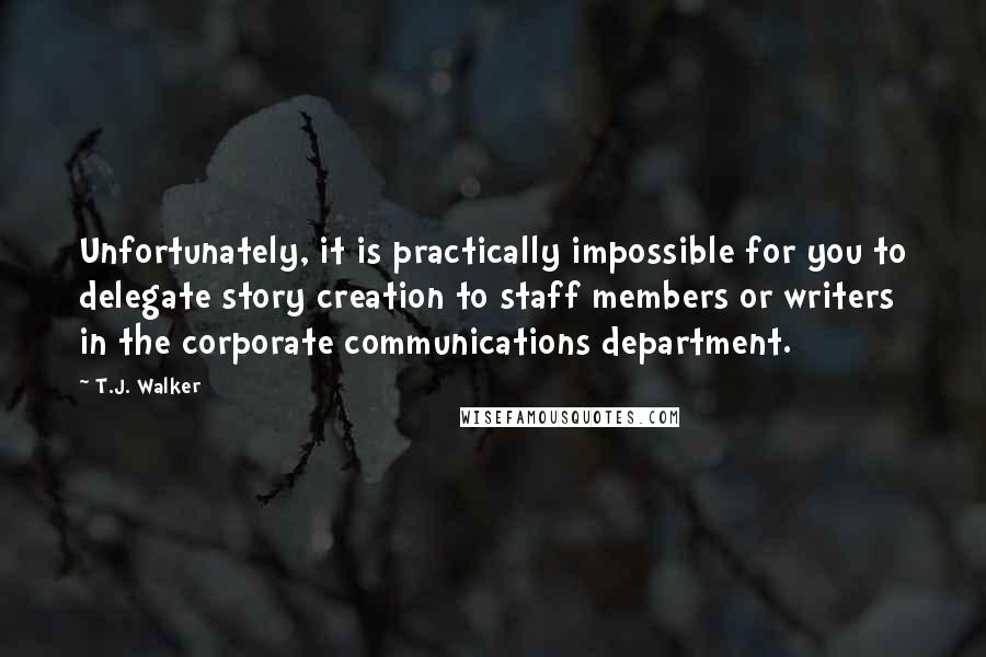 T.J. Walker Quotes: Unfortunately, it is practically impossible for you to delegate story creation to staff members or writers in the corporate communications department.