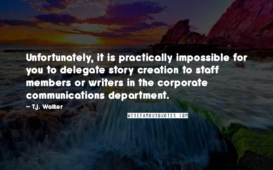 T.J. Walker Quotes: Unfortunately, it is practically impossible for you to delegate story creation to staff members or writers in the corporate communications department.