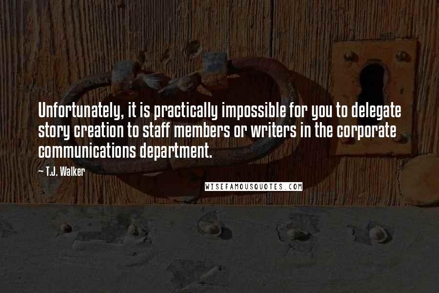 T.J. Walker Quotes: Unfortunately, it is practically impossible for you to delegate story creation to staff members or writers in the corporate communications department.